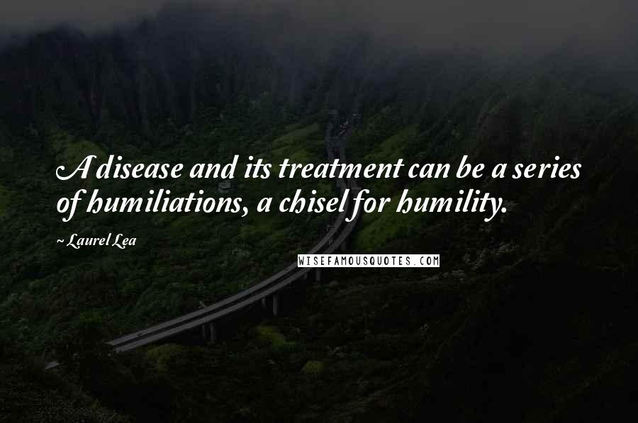 Laurel Lea Quotes: A disease and its treatment can be a series of humiliations, a chisel for humility.