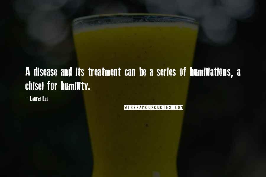 Laurel Lea Quotes: A disease and its treatment can be a series of humiliations, a chisel for humility.