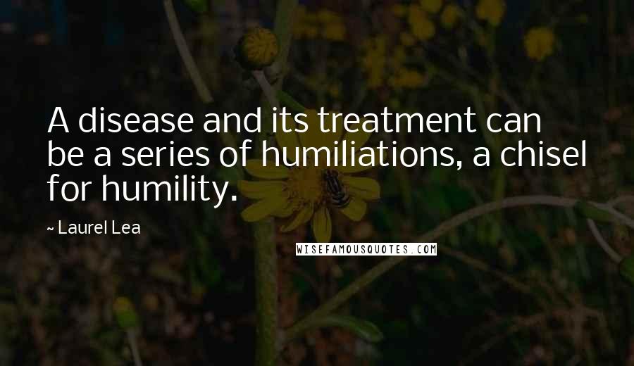 Laurel Lea Quotes: A disease and its treatment can be a series of humiliations, a chisel for humility.