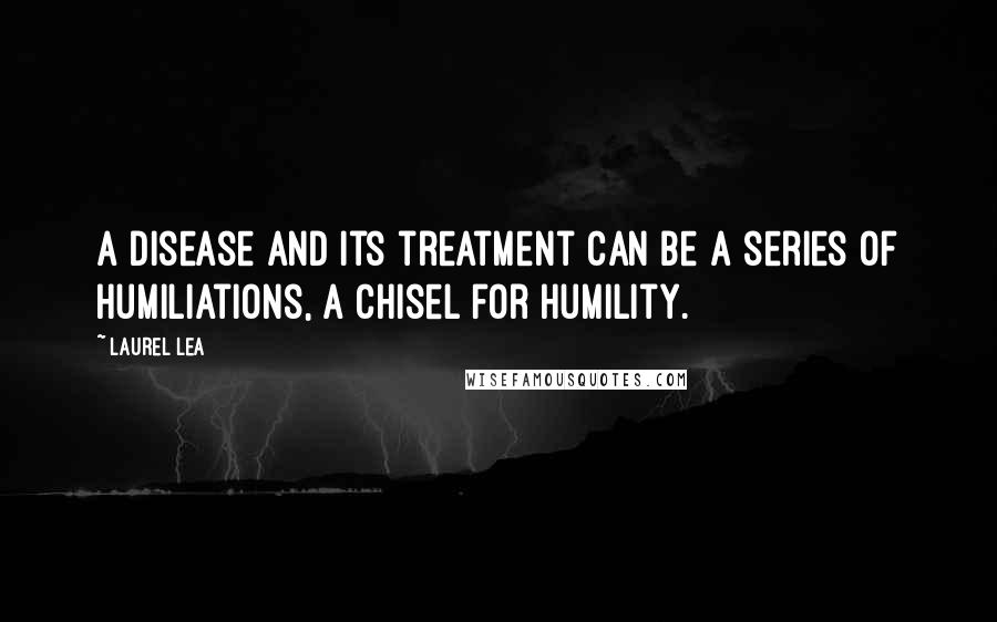 Laurel Lea Quotes: A disease and its treatment can be a series of humiliations, a chisel for humility.