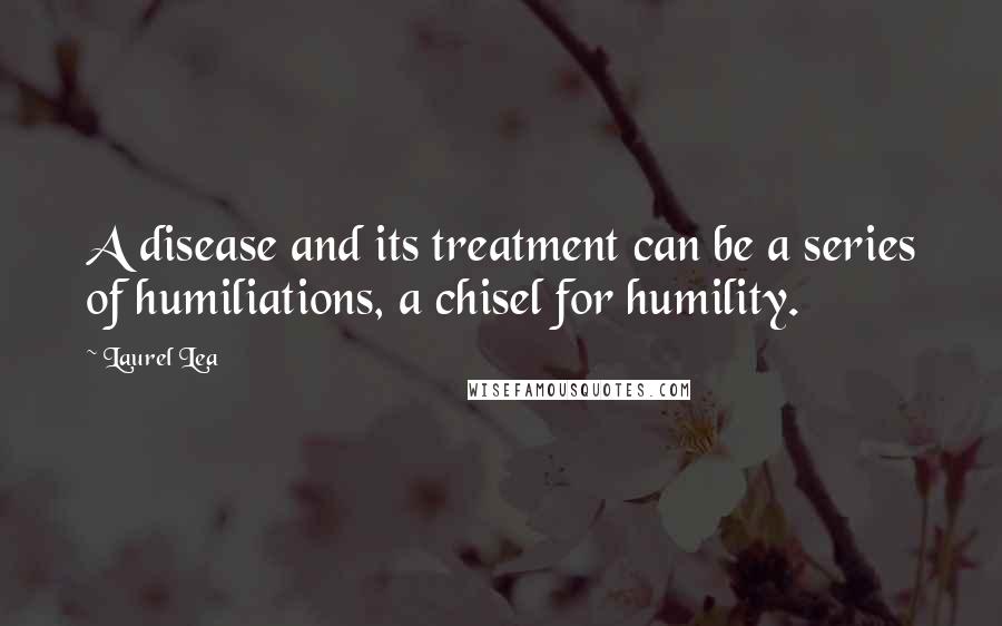 Laurel Lea Quotes: A disease and its treatment can be a series of humiliations, a chisel for humility.