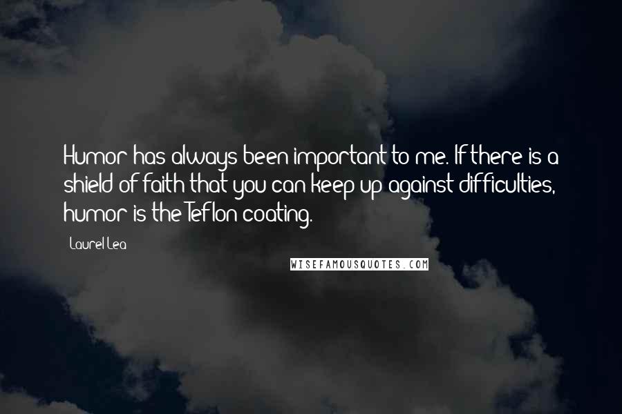 Laurel Lea Quotes: Humor has always been important to me. If there is a shield of faith that you can keep up against difficulties, humor is the Teflon coating.