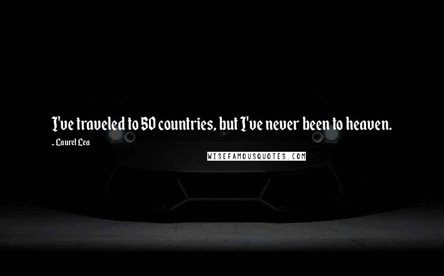 Laurel Lea Quotes: I've traveled to 50 countries, but I've never been to heaven.