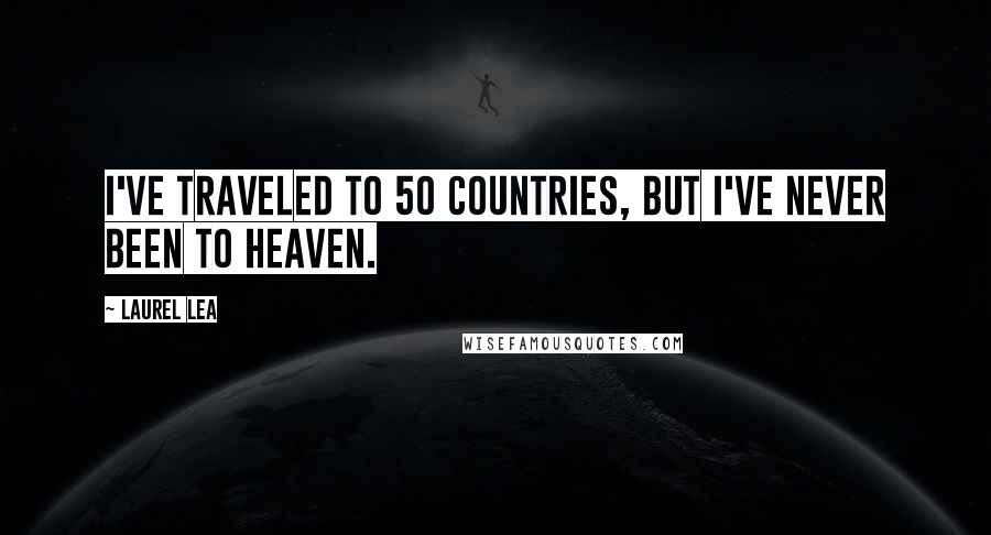 Laurel Lea Quotes: I've traveled to 50 countries, but I've never been to heaven.