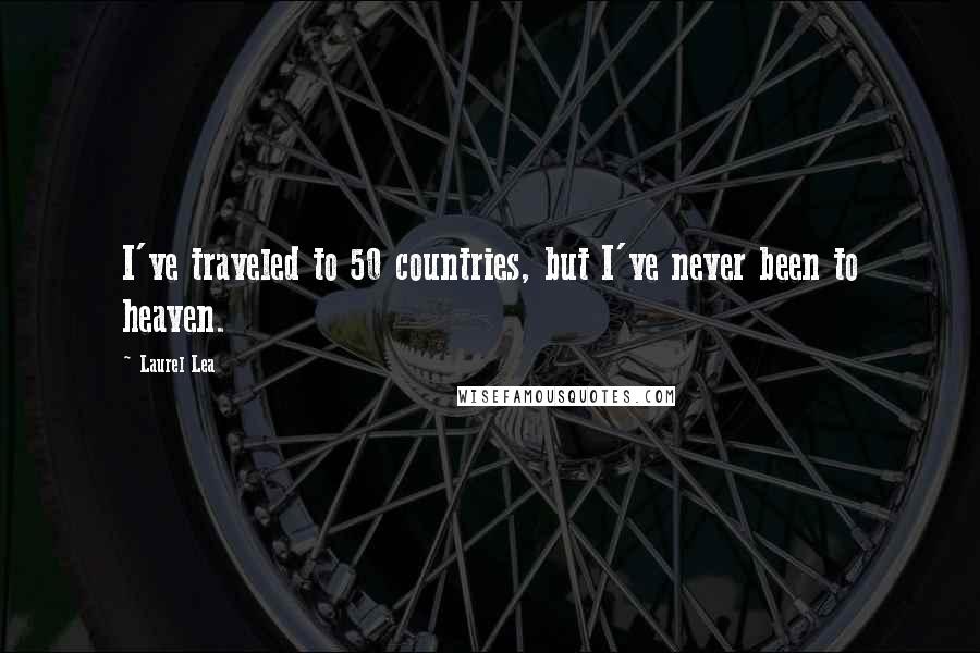 Laurel Lea Quotes: I've traveled to 50 countries, but I've never been to heaven.