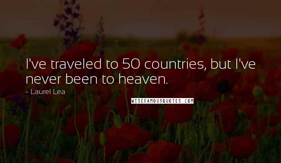 Laurel Lea Quotes: I've traveled to 50 countries, but I've never been to heaven.