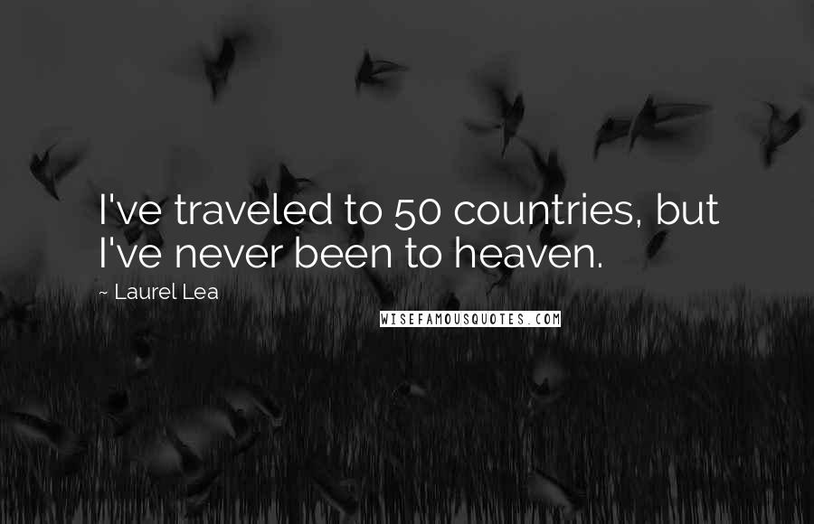 Laurel Lea Quotes: I've traveled to 50 countries, but I've never been to heaven.