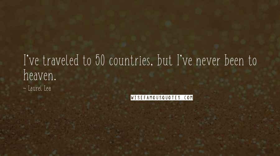 Laurel Lea Quotes: I've traveled to 50 countries, but I've never been to heaven.