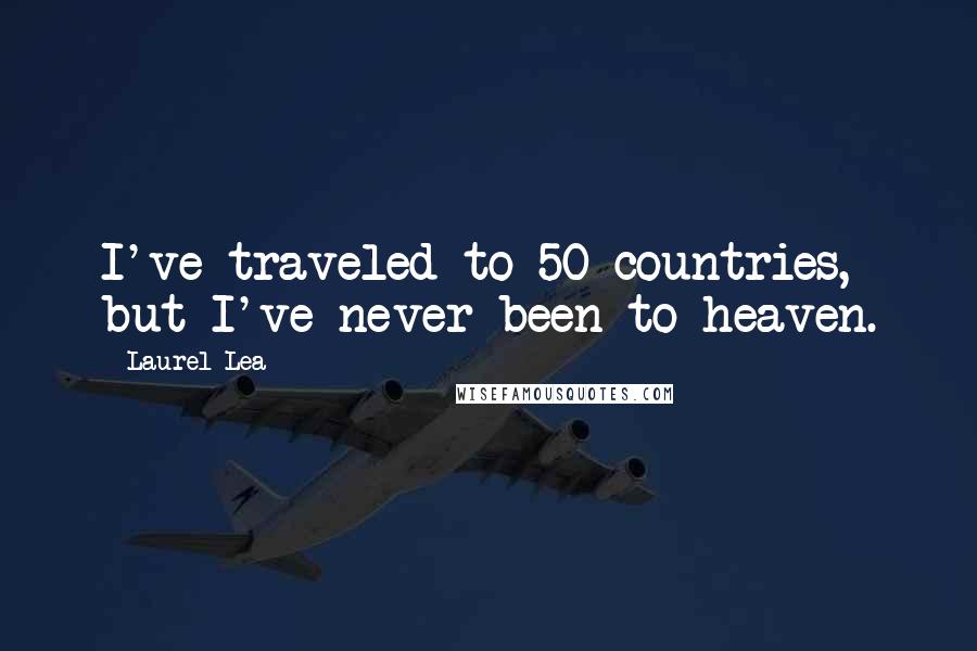 Laurel Lea Quotes: I've traveled to 50 countries, but I've never been to heaven.