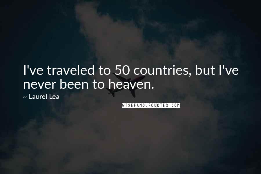 Laurel Lea Quotes: I've traveled to 50 countries, but I've never been to heaven.