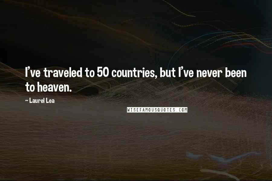 Laurel Lea Quotes: I've traveled to 50 countries, but I've never been to heaven.