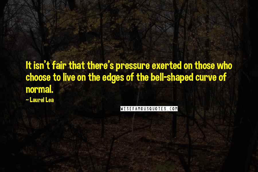 Laurel Lea Quotes: It isn't fair that there's pressure exerted on those who choose to live on the edges of the bell-shaped curve of normal.