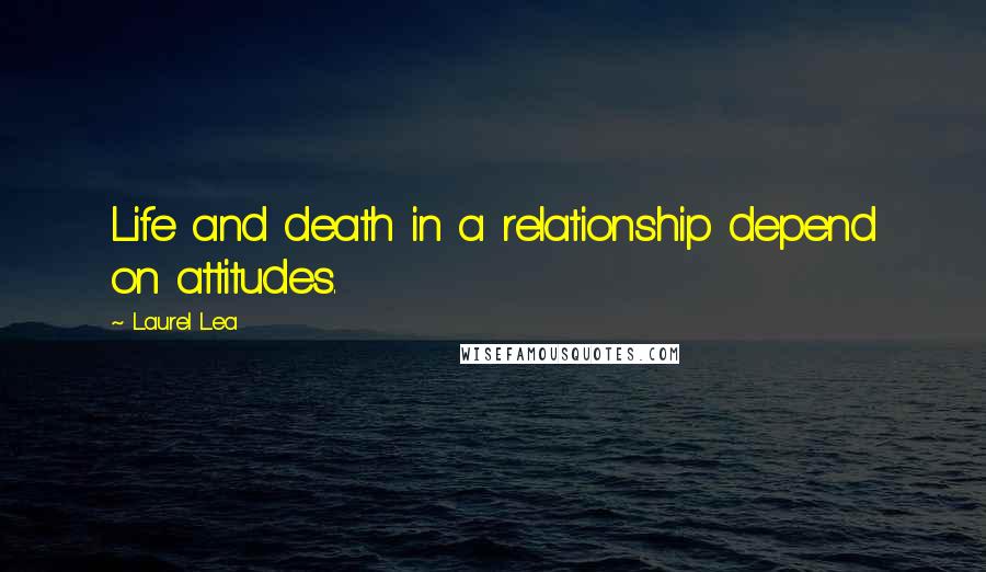 Laurel Lea Quotes: Life and death in a relationship depend on attitudes.