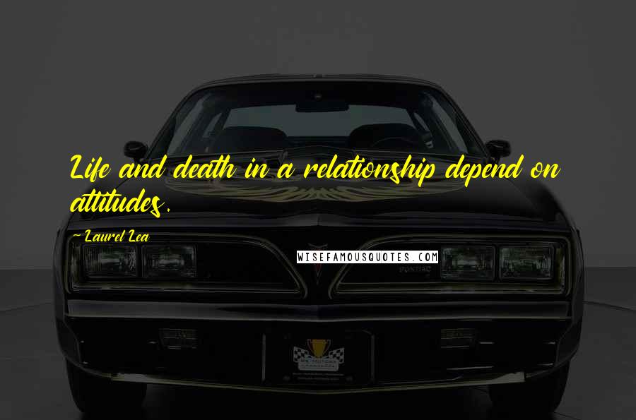 Laurel Lea Quotes: Life and death in a relationship depend on attitudes.