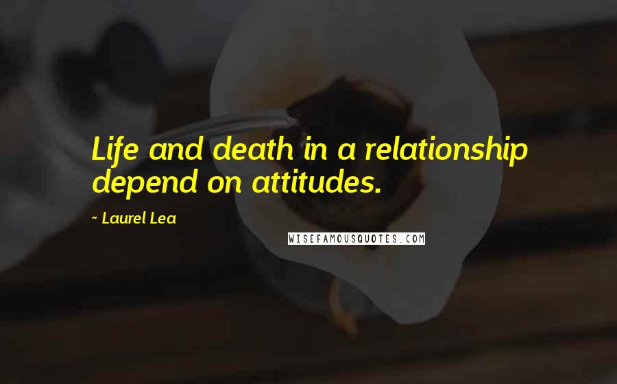 Laurel Lea Quotes: Life and death in a relationship depend on attitudes.