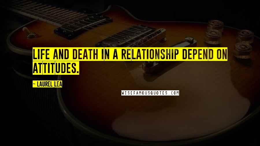 Laurel Lea Quotes: Life and death in a relationship depend on attitudes.