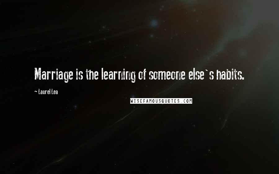 Laurel Lea Quotes: Marriage is the learning of someone else's habits.