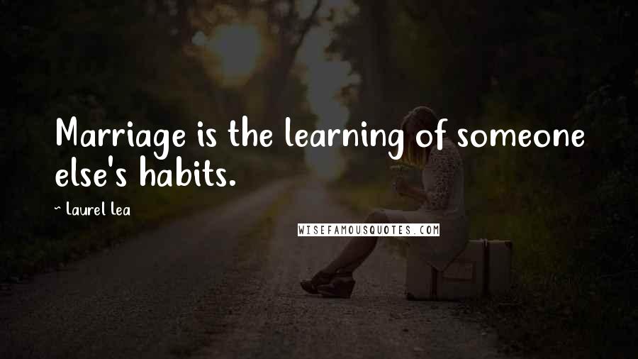 Laurel Lea Quotes: Marriage is the learning of someone else's habits.