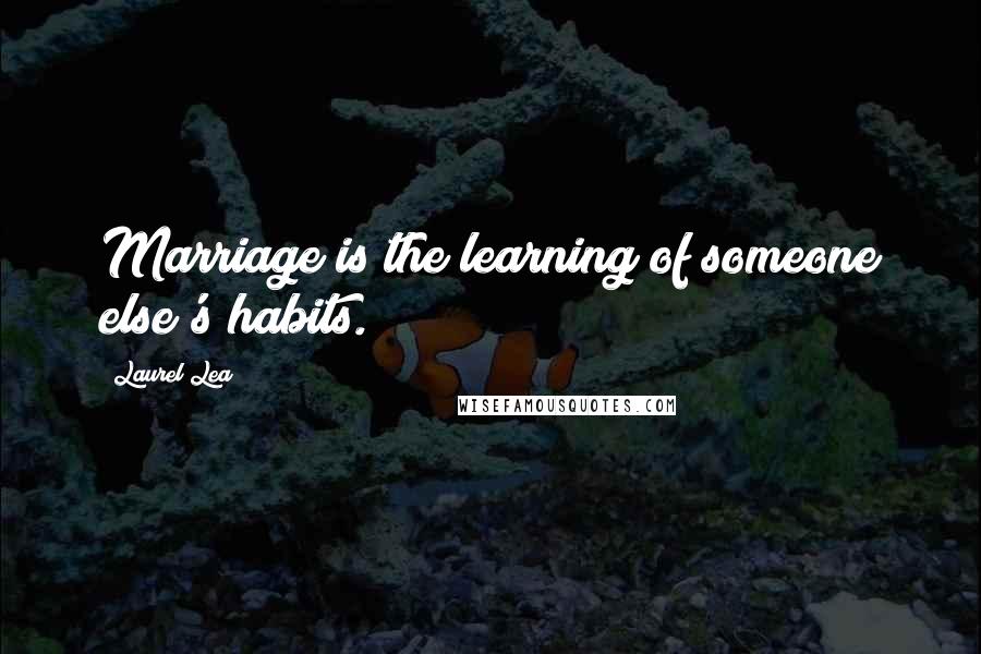 Laurel Lea Quotes: Marriage is the learning of someone else's habits.