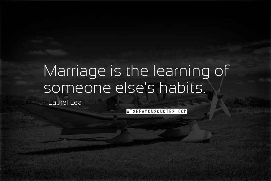 Laurel Lea Quotes: Marriage is the learning of someone else's habits.
