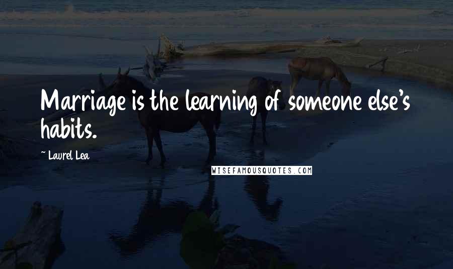 Laurel Lea Quotes: Marriage is the learning of someone else's habits.
