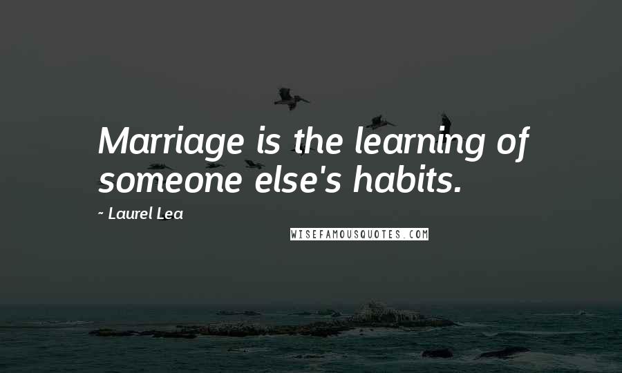 Laurel Lea Quotes: Marriage is the learning of someone else's habits.