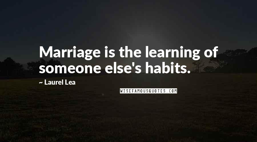 Laurel Lea Quotes: Marriage is the learning of someone else's habits.