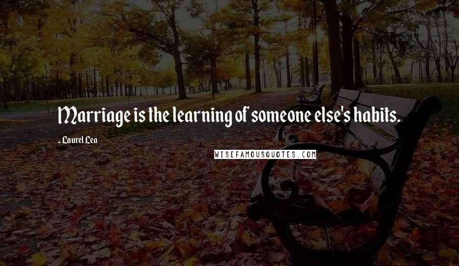 Laurel Lea Quotes: Marriage is the learning of someone else's habits.