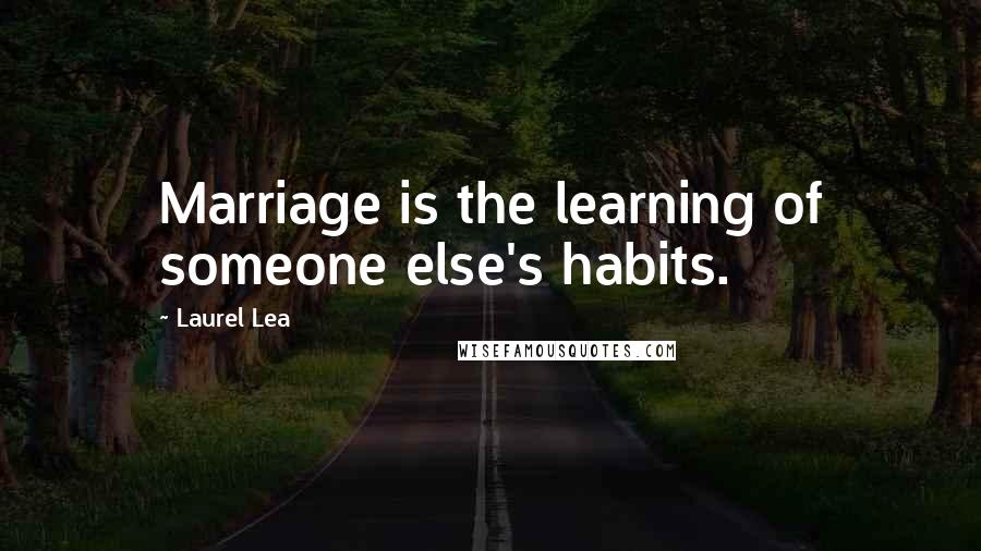 Laurel Lea Quotes: Marriage is the learning of someone else's habits.