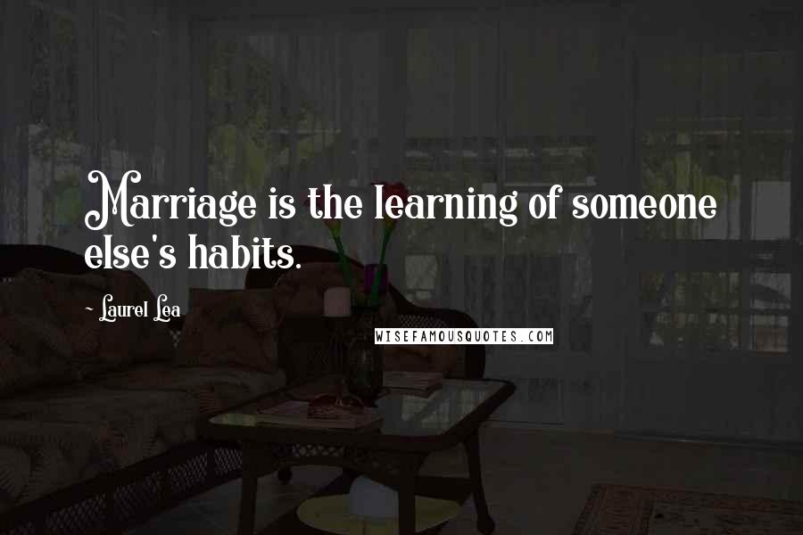 Laurel Lea Quotes: Marriage is the learning of someone else's habits.