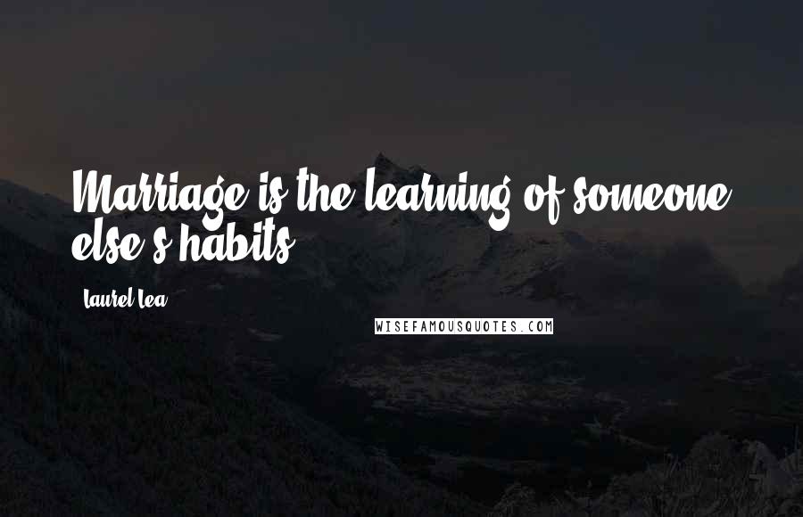 Laurel Lea Quotes: Marriage is the learning of someone else's habits.