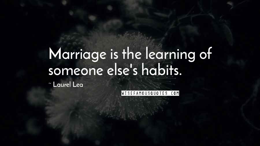 Laurel Lea Quotes: Marriage is the learning of someone else's habits.