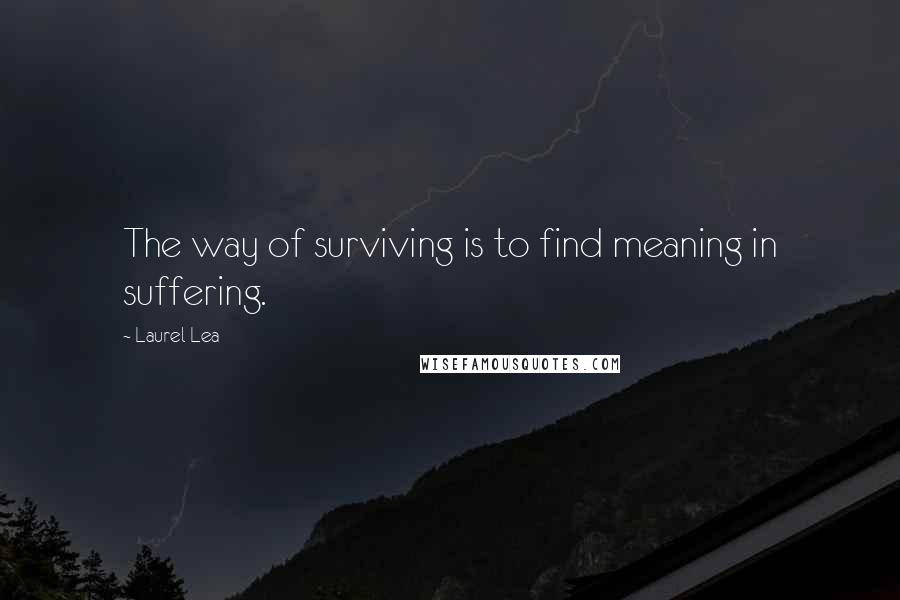 Laurel Lea Quotes: The way of surviving is to find meaning in suffering.