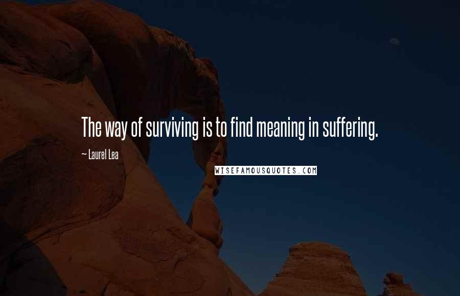 Laurel Lea Quotes: The way of surviving is to find meaning in suffering.