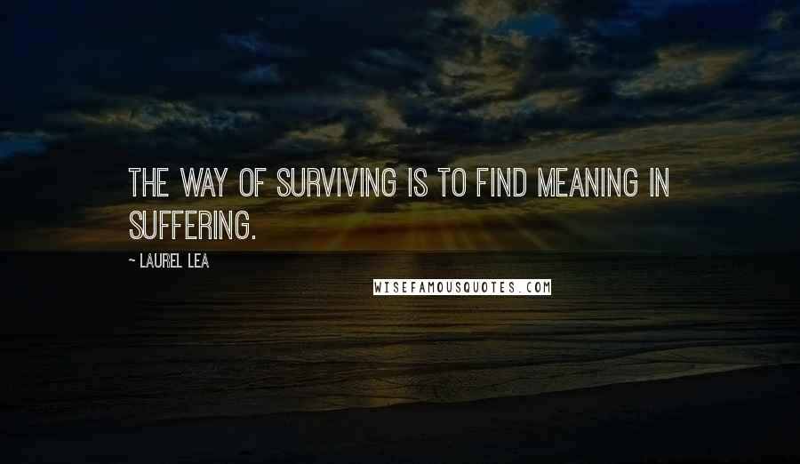 Laurel Lea Quotes: The way of surviving is to find meaning in suffering.