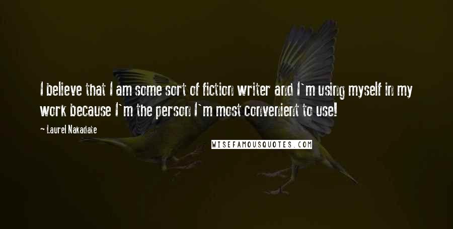 Laurel Nakadate Quotes: I believe that I am some sort of fiction writer and I'm using myself in my work because I'm the person I'm most convenient to use!