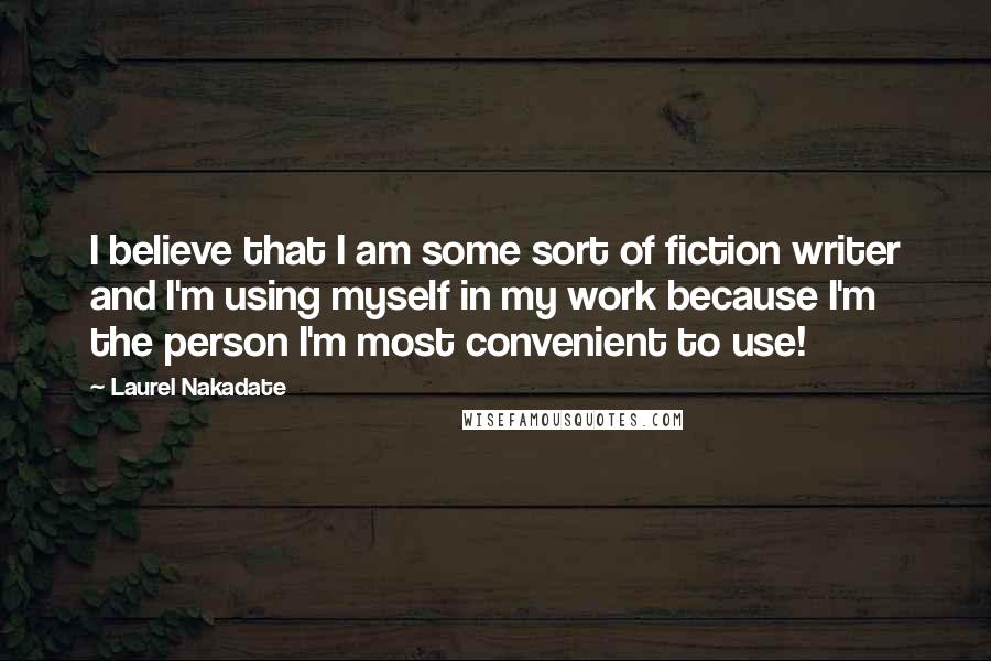 Laurel Nakadate Quotes: I believe that I am some sort of fiction writer and I'm using myself in my work because I'm the person I'm most convenient to use!
