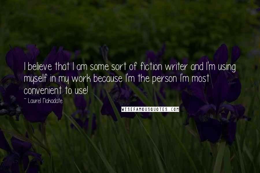 Laurel Nakadate Quotes: I believe that I am some sort of fiction writer and I'm using myself in my work because I'm the person I'm most convenient to use!