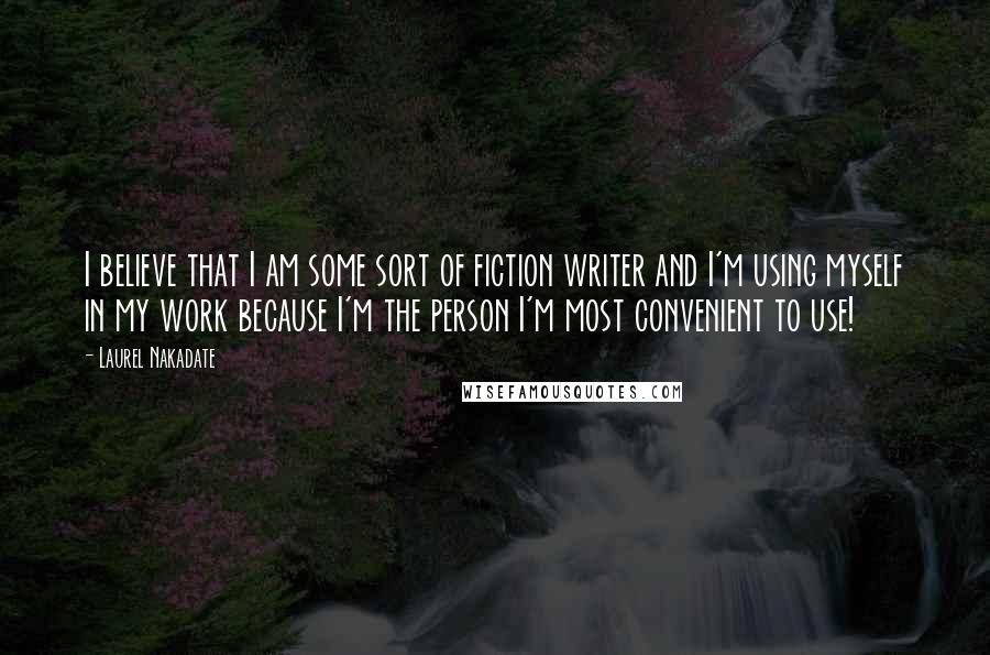 Laurel Nakadate Quotes: I believe that I am some sort of fiction writer and I'm using myself in my work because I'm the person I'm most convenient to use!