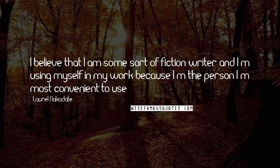 Laurel Nakadate Quotes: I believe that I am some sort of fiction writer and I'm using myself in my work because I'm the person I'm most convenient to use!