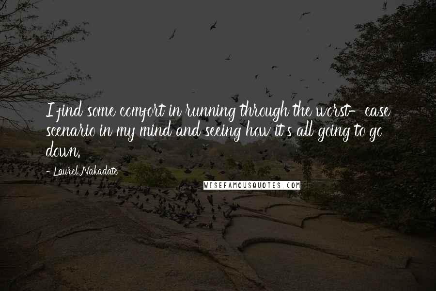 Laurel Nakadate Quotes: I find some comfort in running through the worst-case scenario in my mind and seeing how it's all going to go down.