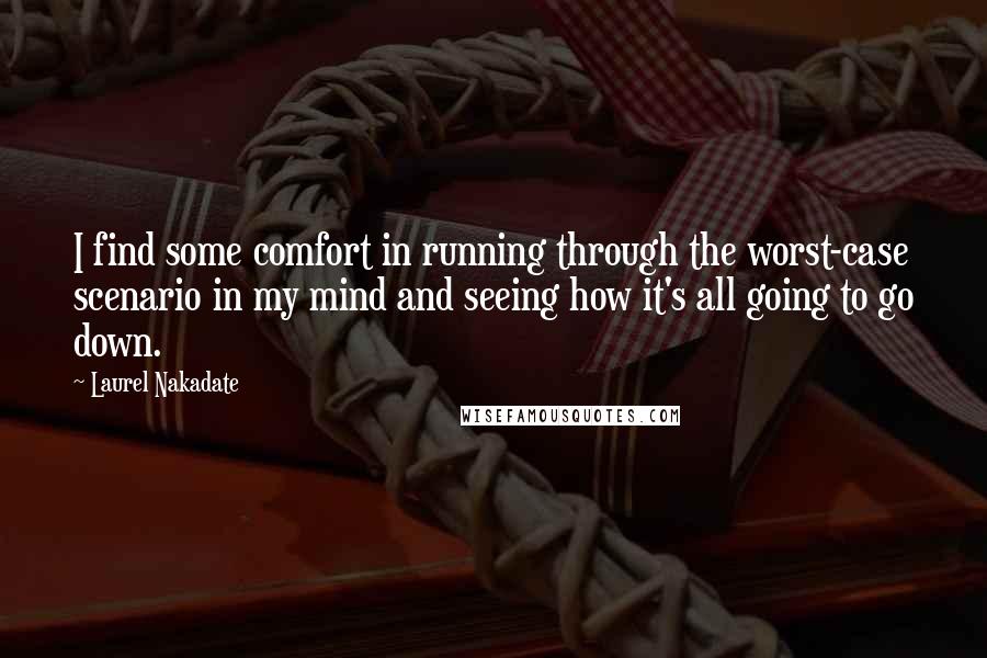 Laurel Nakadate Quotes: I find some comfort in running through the worst-case scenario in my mind and seeing how it's all going to go down.