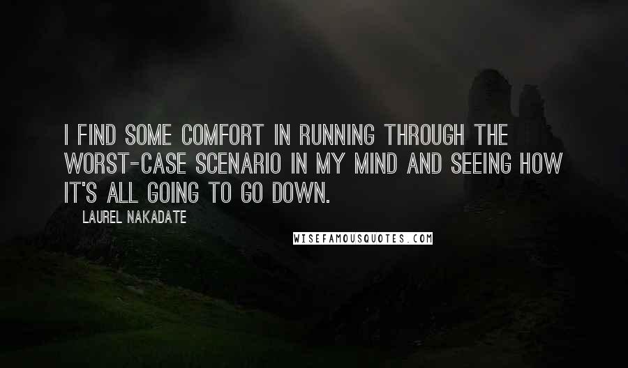 Laurel Nakadate Quotes: I find some comfort in running through the worst-case scenario in my mind and seeing how it's all going to go down.