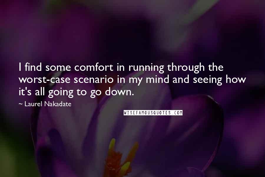 Laurel Nakadate Quotes: I find some comfort in running through the worst-case scenario in my mind and seeing how it's all going to go down.