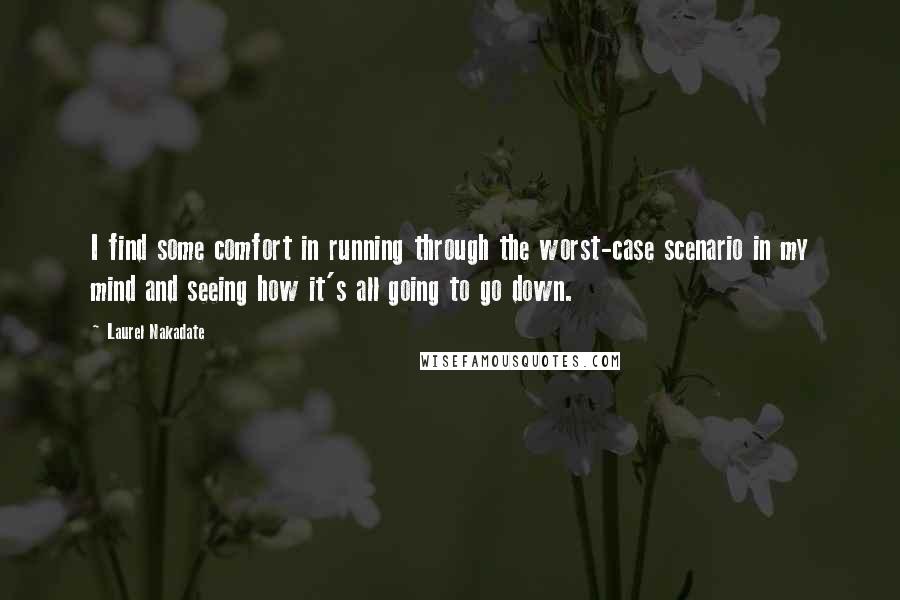 Laurel Nakadate Quotes: I find some comfort in running through the worst-case scenario in my mind and seeing how it's all going to go down.