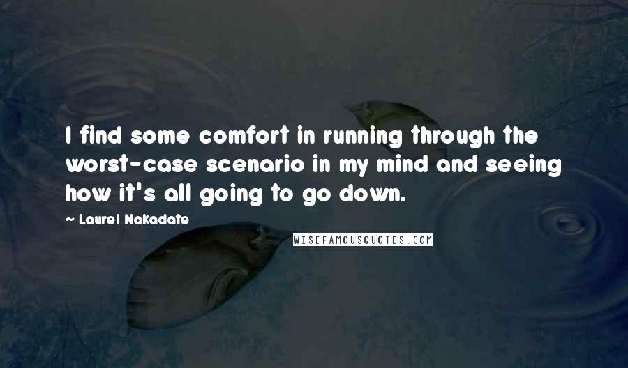 Laurel Nakadate Quotes: I find some comfort in running through the worst-case scenario in my mind and seeing how it's all going to go down.