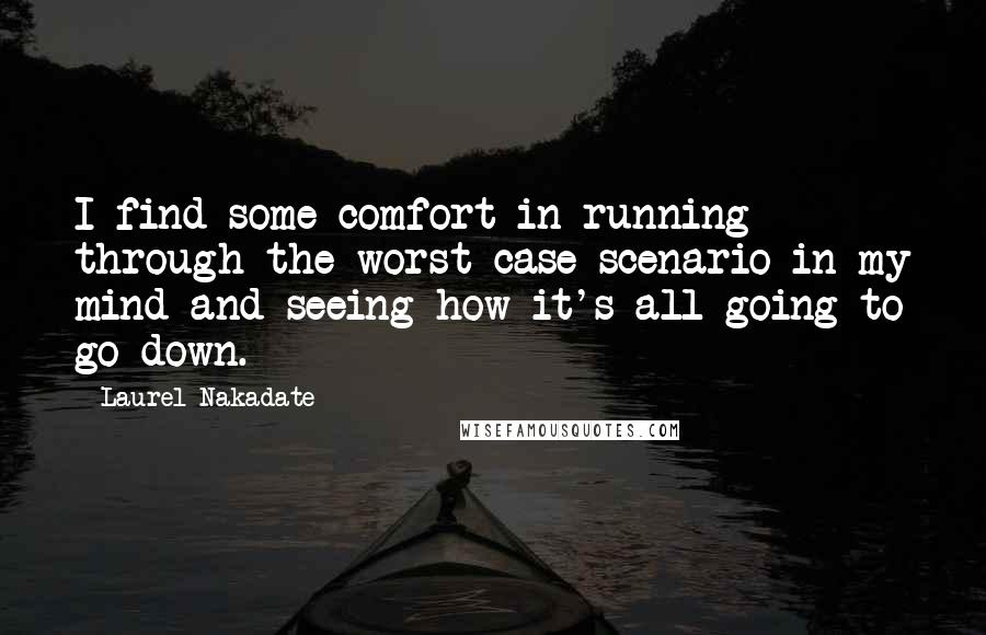 Laurel Nakadate Quotes: I find some comfort in running through the worst-case scenario in my mind and seeing how it's all going to go down.