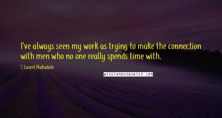 Laurel Nakadate Quotes: I've always seen my work as trying to make the connection with men who no one really spends time with.