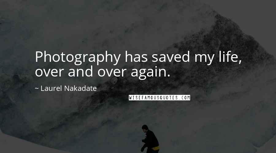 Laurel Nakadate Quotes: Photography has saved my life, over and over again.