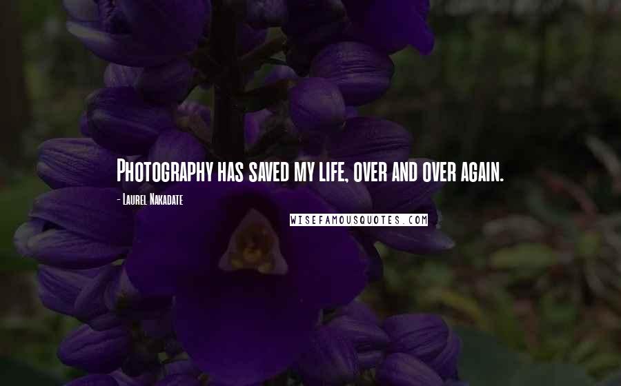 Laurel Nakadate Quotes: Photography has saved my life, over and over again.